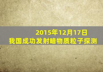 2015年12月17日 我国成功发射暗物质粒子探测